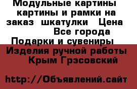Модульные картины, картины и рамки на заказ, шкатулки › Цена ­ 1 500 - Все города Подарки и сувениры » Изделия ручной работы   . Крым,Грэсовский